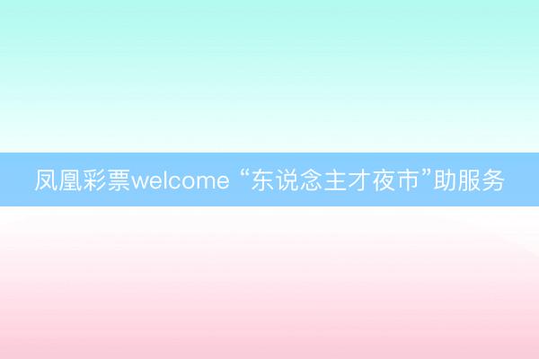 凤凰彩票welcome “东说念主才夜市”助服务
