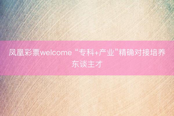凤凰彩票welcome “专科+产业”精确对接培养东谈主才