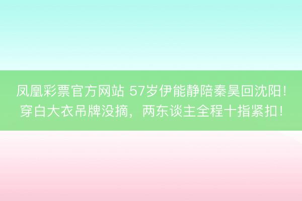 凤凰彩票官方网站 57岁伊能静陪秦昊回沈阳！穿白大衣吊牌没摘，两东谈主全程十指紧扣！