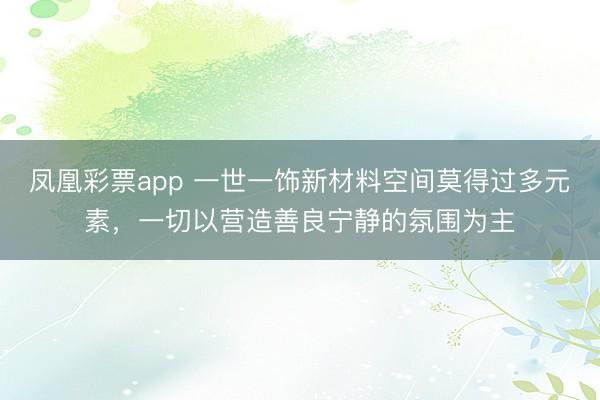 凤凰彩票app 一世一饰新材料空间莫得过多元素，一切以营造善良宁静的氛围为主