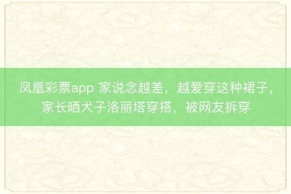 凤凰彩票app 家说念越差，越爱穿这种裙子，家长晒犬子洛丽塔穿搭，被网友拆穿