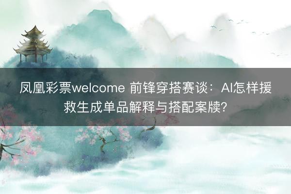 凤凰彩票welcome 前锋穿搭赛谈：AI怎样援救生成单品解释与搭配案牍？