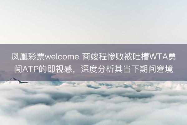 凤凰彩票welcome 商竣程惨败被吐槽WTA勇闯ATP的即视感，深度分析其当下期间窘境