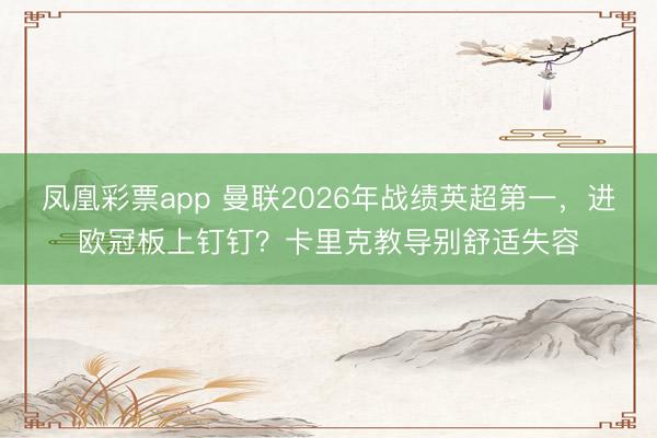 凤凰彩票app 曼联2026年战绩英超第一，进欧冠板上钉钉？卡里克教导别舒适失容