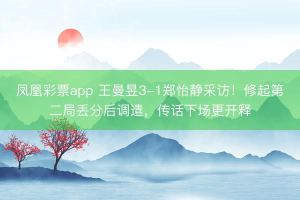 凤凰彩票app 王曼昱3-1郑怡静采访！修起第二局丢分后调遣，传话下场更开释