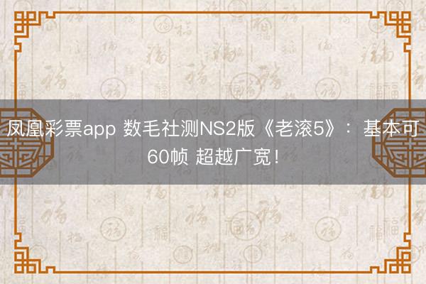 凤凰彩票app 数毛社测NS2版《老滚5》：基本可60帧 超越广宽！