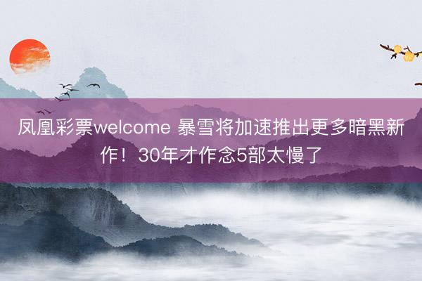 凤凰彩票welcome 暴雪将加速推出更多暗黑新作！30年才作念5部太慢了