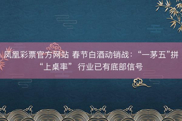凤凰彩票官方网站 春节白酒动销战：“一茅五”拼“上桌率”  行业已有底部信号