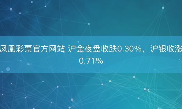凤凰彩票官方网站 沪金夜盘收跌0.30%，沪银收涨0.71%