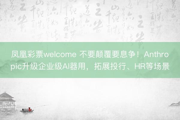 凤凰彩票welcome 不要颠覆要息争！Anthropic升级企业级AI器用，拓展投行、HR等场景