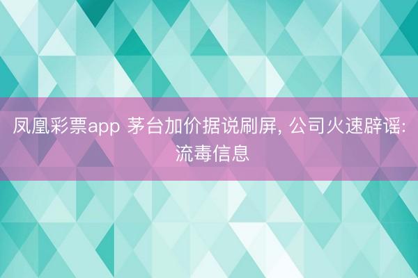 凤凰彩票app 茅台加价据说刷屏, 公司火速辟谣: 流毒信息