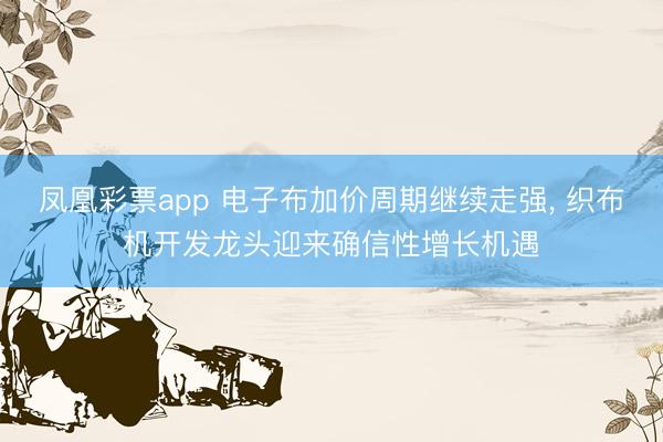 凤凰彩票app 电子布加价周期继续走强, 织布机开发龙头迎来确信性增长机遇