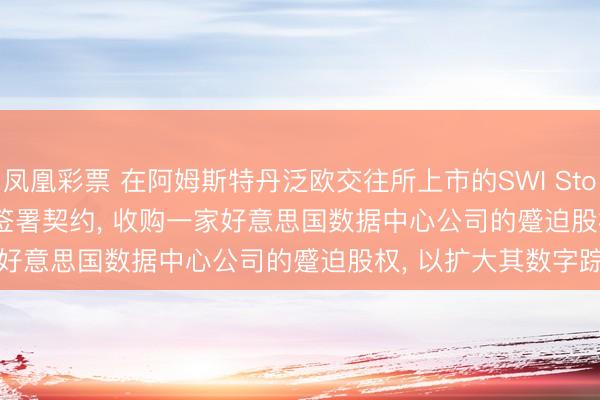 凤凰彩票 在阿姆斯特丹泛欧交往所上市的SWI Stoneweg Icona Group签署契约, 收购一家好意思国数据中心公司的蹙迫股权, 以扩大其数字踪影