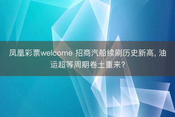 凤凰彩票welcome 招商汽船续刷历史新高, 油运超等周期卷土重来?