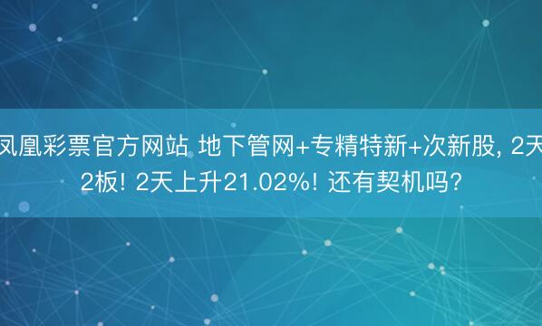 凤凰彩票官方网站 地下管网+专精特新+次新股， 2天2板! 2天上升21.02%! 还有契机吗?