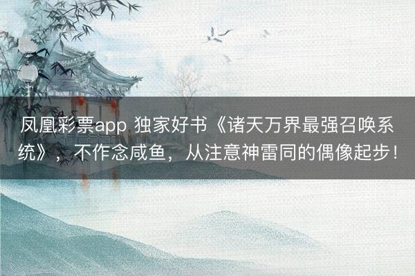 凤凰彩票app 独家好书《诸天万界最强召唤系统》，不作念咸鱼，从注意神雷同的偶像起步！