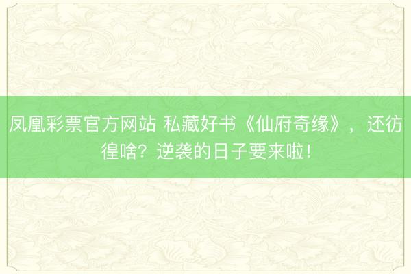 凤凰彩票官方网站 私藏好书《仙府奇缘》，还彷徨啥？逆袭的日子要来啦！