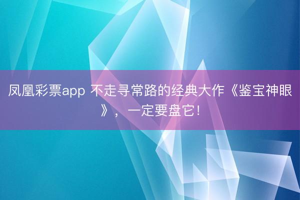 凤凰彩票app 不走寻常路的经典大作《鉴宝神眼》，一定要盘它！