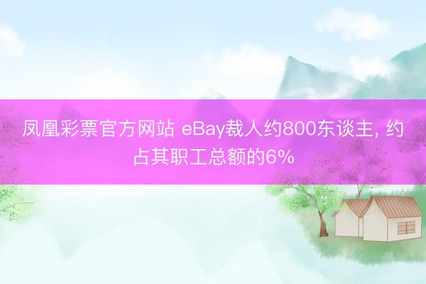 凤凰彩票官方网站 eBay裁人约800东谈主, 约占其职工总额的6%