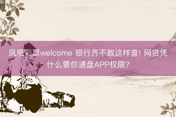 凤凰彩票welcome 银行齐不敢这样查! 网贷凭什么要你通盘APP权限?