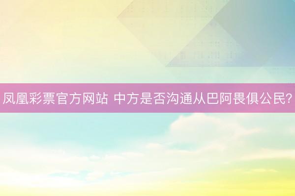 凤凰彩票官方网站 中方是否沟通从巴阿畏俱公民？
