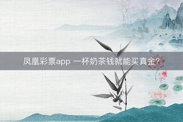 凤凰彩票app 一杯奶茶钱就能买真金？