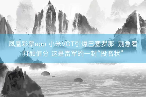 凤凰彩票app 小米VGT引爆巴塞罗那: 别急着打颜值分 这是雷军的一封“投名状”