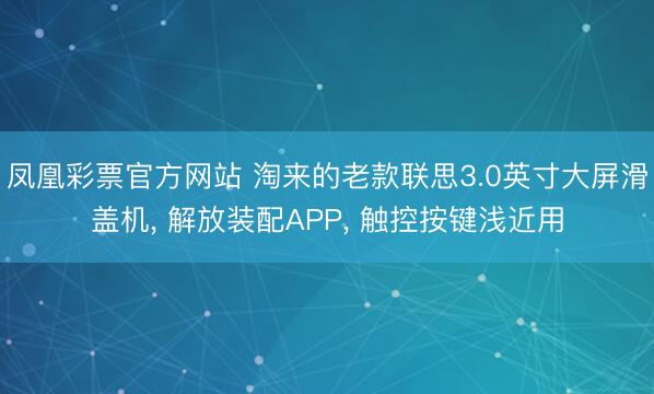 凤凰彩票官方网站 淘来的老款联思3.0英寸大屏滑盖机, 解放装配APP, 触控按键浅近用