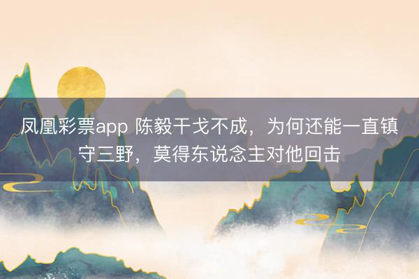 凤凰彩票app 陈毅干戈不成，为何还能一直镇守三野，莫得东说念主对他回击