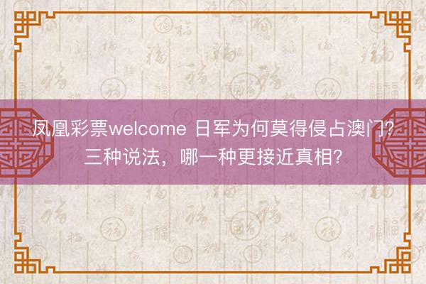 凤凰彩票welcome 日军为何莫得侵占澳门?三种说法,哪一种更接近真相?