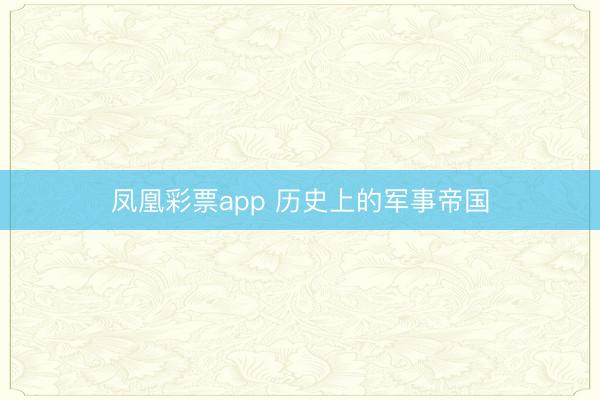 凤凰彩票app 历史上的军事帝国
