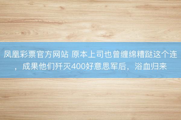 凤凰彩票官方网站 原本上司也曾缠绵糟跶这个连，成果他们歼灭400好意思军后，浴血归来
