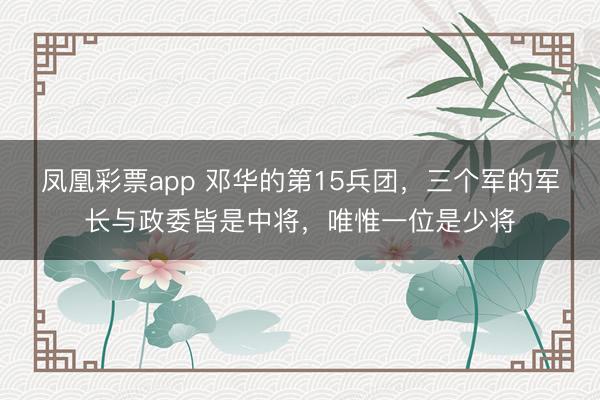 凤凰彩票app 邓华的第15兵团，三个军的军长与政委皆是中将，唯惟一位是少将