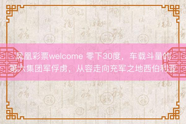 凤凰彩票welcome 零下30度，车载斗量的第六集团军俘虏，从容走向充军之地西伯利亚