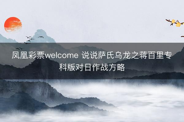 凤凰彩票welcome 说说萨氏乌龙之蒋百里专科版对日作战方略