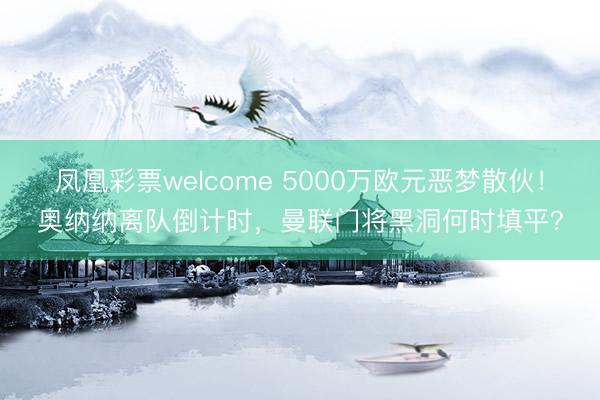 凤凰彩票welcome 5000万欧元恶梦散伙!奥纳纳离队倒计时,曼联门将黑洞何时填平?