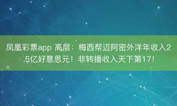 凤凰彩票app 高层：梅西帮迈阿密外洋年收入2.5亿好意思元！非转播收入天下第17！