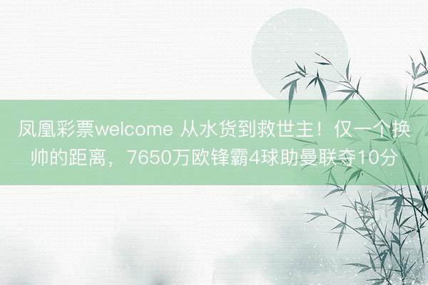 凤凰彩票welcome 从水货到救世主!仅一个换帅的距离,7650万欧锋霸4球助曼联夺10分