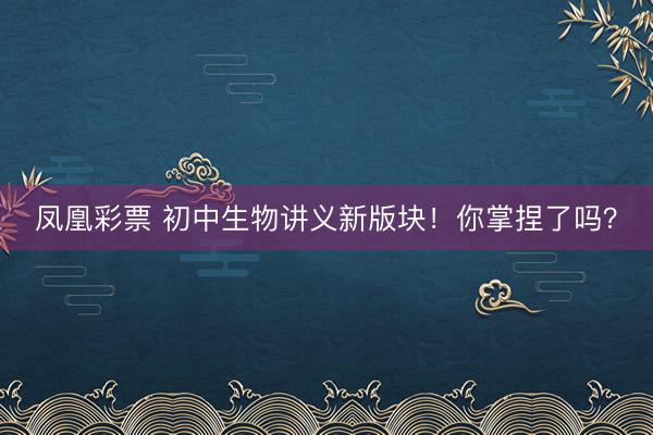 凤凰彩票 初中生物讲义新版块！你掌捏了吗？