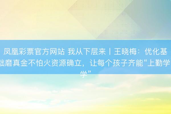 凤凰彩票官方网站 我从下层来丨王晓梅：优化基础磨真金不怕火资源确立，让每个孩子齐能“上勤学”