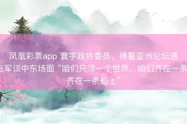 凤凰彩票app 寰宇政协委员、博鳌亚洲论坛通告长张军谈中东场面 “咱们只须一个世界，咱们齐在一条船上”