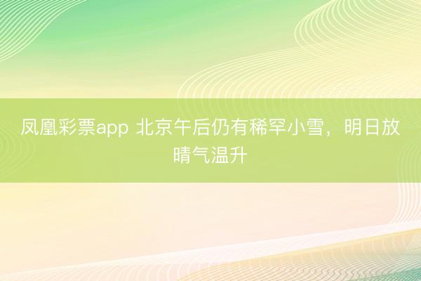 凤凰彩票app 北京午后仍有稀罕小雪，明日放晴气温升