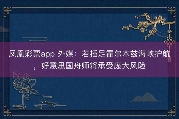 凤凰彩票app 外媒：若插足霍尔木兹海峡护航，好意思国舟师将承受庞大风险