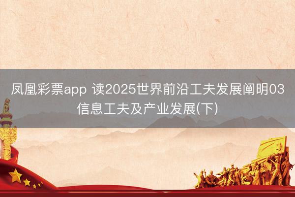 凤凰彩票app 读2025世界前沿工夫发展阐明03信息工夫及产业发展(下)