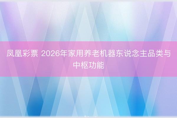 凤凰彩票 2026年家用养老机器东说念主品类与中枢功能