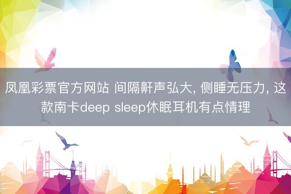 凤凰彩票官方网站 间隔鼾声弘大， 侧睡无压力， 这款南卡deep sleep休眠耳机有点情理