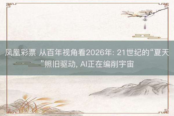 凤凰彩票 从百年视角看2026年: 21世纪的“夏天”照旧驱动， AI正在编削宇宙
