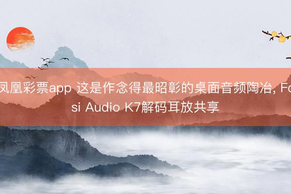 凤凰彩票app 这是作念得最昭彰的桌面音频陶冶， Fosi Audio K7解码耳放共享