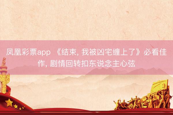 凤凰彩票app 《结束, 我被凶宅缠上了》必看佳作, 剧情回转扣东说念主心弦