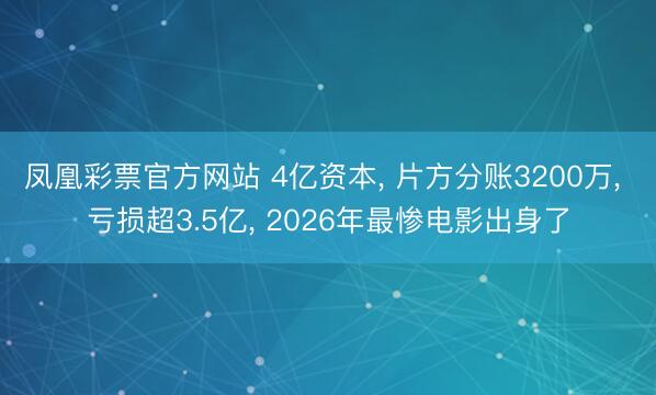 凤凰彩票官方网站 4亿资本, 片方分账3200万, 亏损超3.5亿, 2026年最惨电影出身了